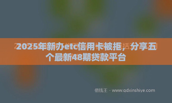2025年新办etc信用卡被拒，分享五个最新48期贷款平台
