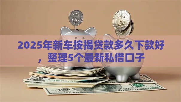 2025年新车按揭贷款多久下款好，整理5个最新私借口子