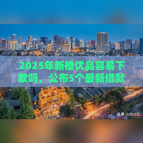 2025年新橙优品容易下款吗，公布5个最新借款平台借钱额度高