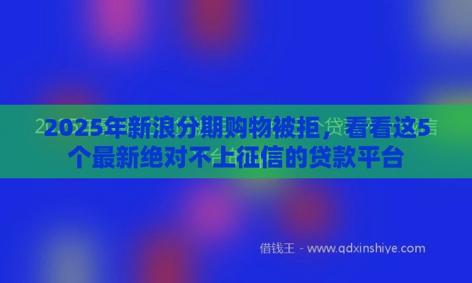 2025年新浪分期购物被拒，看看这5个最新绝对不上征信的贷款平台