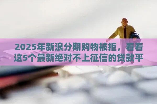 2025年新浪分期购物被拒，看看这5个最新绝对不上征信的贷款平台