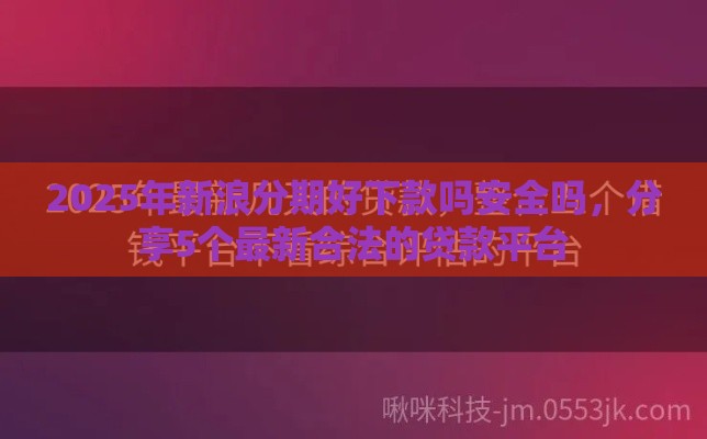 2025年新浪分期好下款吗安全吗，分享5个最新合法的贷款平台