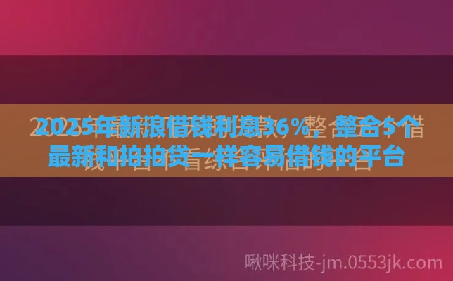 2025年新浪借钱利息36%，整合5个最新和拍拍贷一样容易借钱的平台