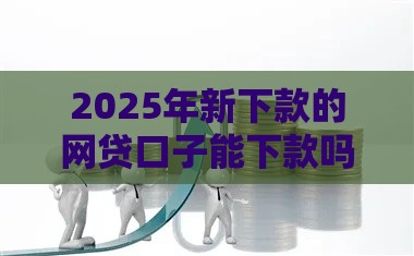 2025年新下款的网贷口子能下款吗：整合五个2025热门短期借款平台30天不看征信