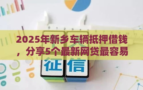 2025年新乡车辆抵押借钱，分享5个最新网贷最容易通过的平台