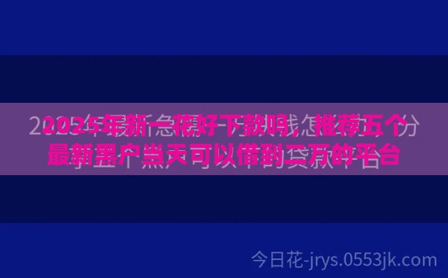2025年新一花好下款吗，推荐五个最新黑户当天可以借到二万的平台