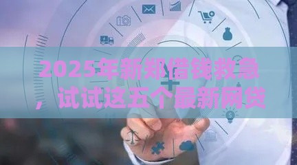 2025年新郑借钱救急，试试这五个最新网贷大数据查询平台