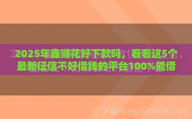 2025年鑫顺花好下款吗,看看这5个最新征信不好借钱的平台100%能借到 2025年鑫顺花好下款吗,看看这5个最新征信不好借钱的平台100%能借到