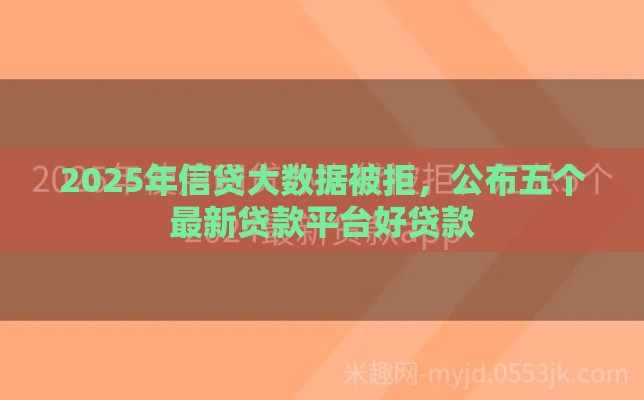 2025年信贷大数据被拒，公布五个最新贷款平台好贷款