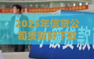 2025年信贷公司贷款好下款吗，看看这五个最新网贷平台一定能借到钱