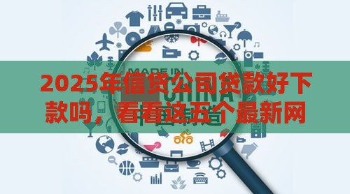 2025年信贷公司贷款好下款吗，看看这五个最新网贷平台一定能借到钱