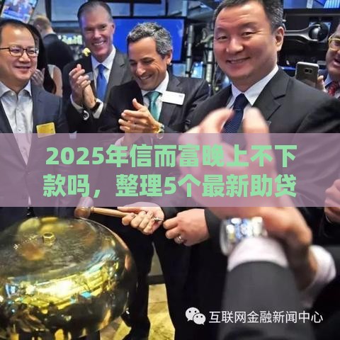 2025年信而富晚上不下款吗，整理5个最新助贷公司黑户口子有什么