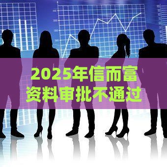 2025年信而富资料审批不通过，整理5个最新网贷平台借钱利息低