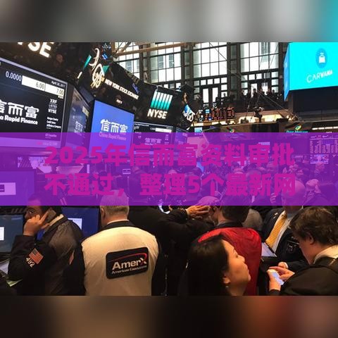 2025年信而富资料审批不通过，整理5个最新网贷平台借钱利息低