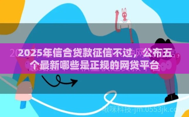 2025年信合贷款征信不过，公布五个最新哪些是正规的网贷平台