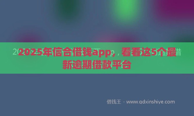 2025年信合借钱app，看看这5个最新逾期借款平台