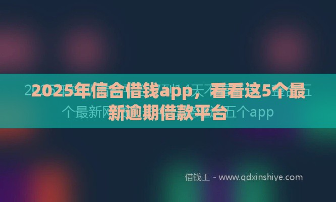 2025年信合借钱app，看看这5个最新逾期借款平台