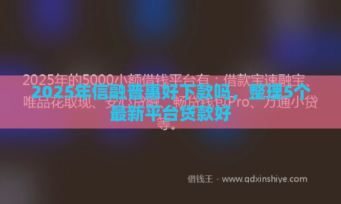 2025年信融普惠好下款吗，整理5个最新平台贷款好