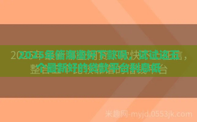 2025年信淘淘好下款吗，试试这五个最新好的贷款平台利息低