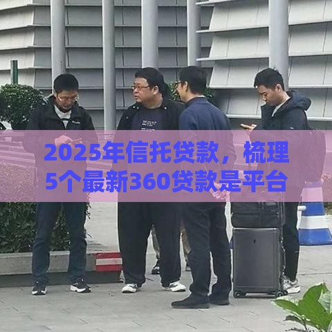 2025年信托贷款，梳理5个最新360贷款是平台的