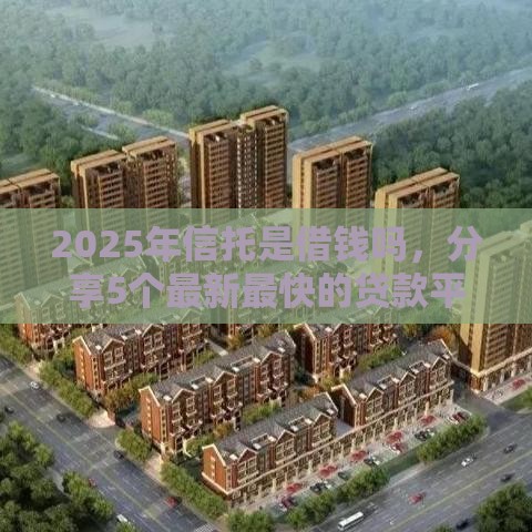 2025年信托是借钱吗，分享5个最新最快的贷款平台