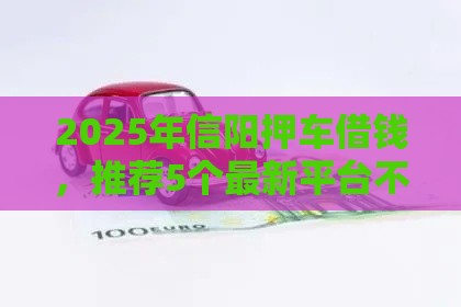 2025年信阳押车借钱，推荐5个最新平台不需要征信可以借款
