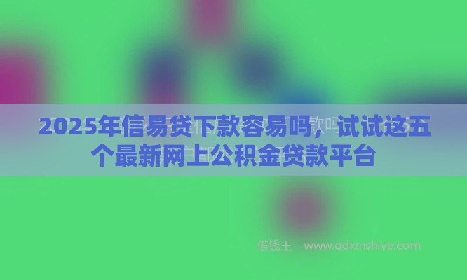 2025年信易贷下款容易吗，试试这五个最新网上公积金贷款平台