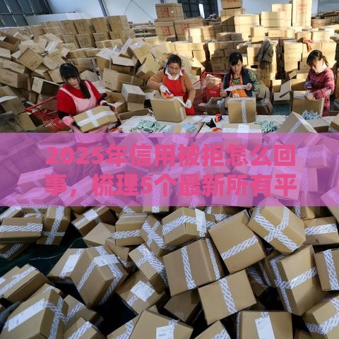 2025年信用被拒怎么回事，梳理5个最新所有平台都借不到钱了还能借到钱的平台