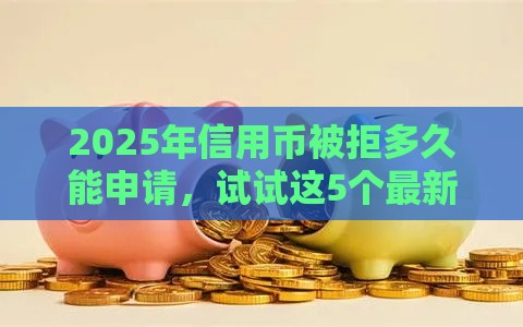 2025年信用币被拒多久能申请，试试这5个最新黑户高炮口子