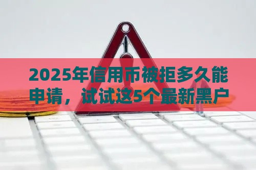 2025年信用币被拒多久能申请，试试这5个最新黑户高炮口子