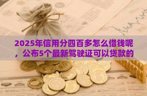 2025年信用分四百多怎么借钱呢，公布5个最新驾驶证可以贷款的平台