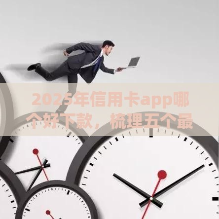 2025年信用卡app哪个好下款，梳理五个最新有什么正规的贷款平台
