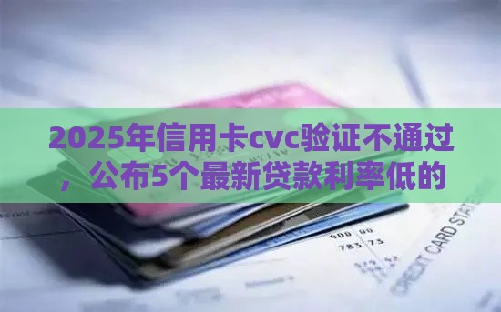 2025年信用卡cvc验证不通过，公布5个最新贷款利率低的平台