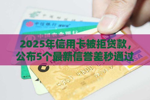 2025年信用卡被拒贷款，公布5个最新信誉差秒通过借款平台
