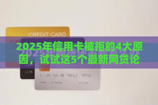 2025年信用卡被拒的4大原因，试试这5个最新网贷论坛推荐的口子