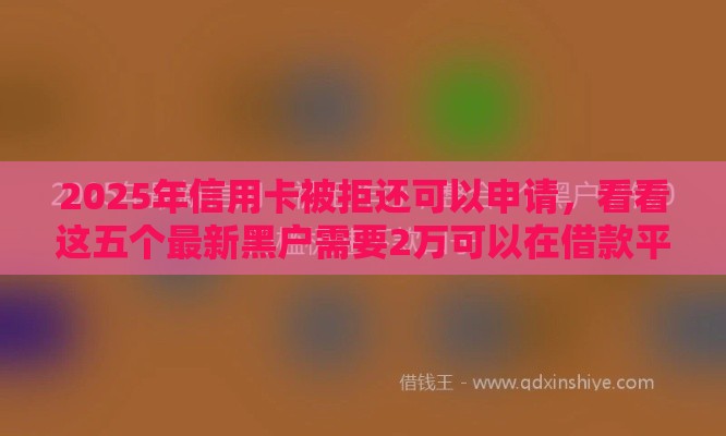 2025年信用卡被拒还可以申请，看看这五个最新黑户需要2万可以在借款平台借款