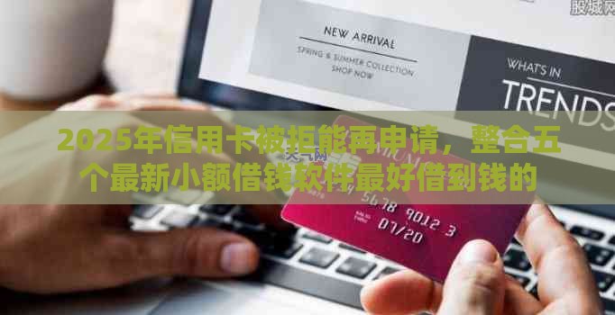 2025年信用卡被拒能再申请，整合五个最新小额借钱软件最好借到钱的