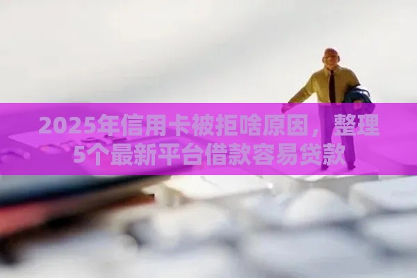 2025年信用卡被拒啥原因，整理5个最新平台借款容易贷款