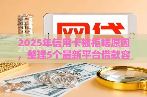 2025年信用卡被拒啥原因，整理5个最新平台借款容易贷款