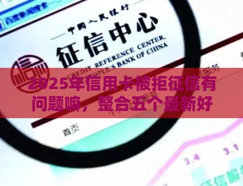 2025年信用卡被拒征信有问题嘛，整合五个最新好贷款平台
