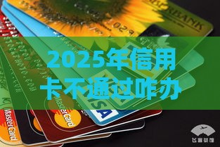 2025年信用卡不通过咋办，推荐五个最新十大网络贷款平台排名不分先后