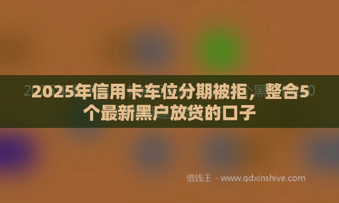 2025年信用卡车位分期被拒，整合5个最新黑户放贷的口子