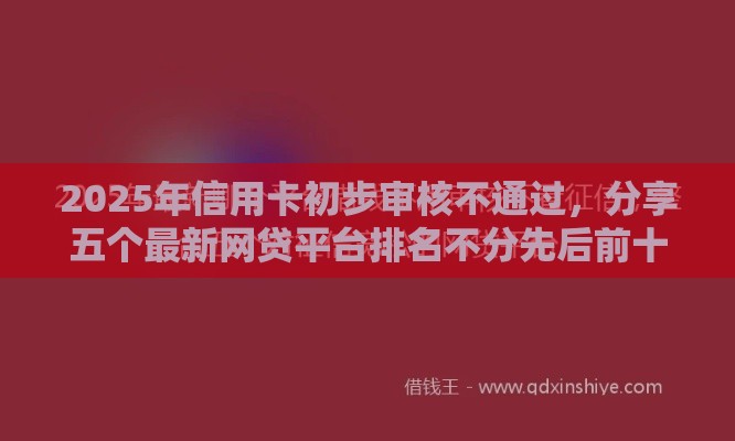 2025年信用卡初步审核不通过，分享五个最新网贷平台排名不分先后前十