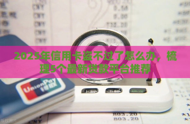 2025年信用卡盗不过了怎么办，梳理5个最新贷款平台推荐