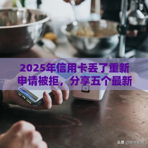 2025年信用卡丢了重新申请被拒，分享五个最新借钱平台不看征信容易通过的