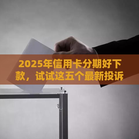 2025年信用卡分期好下款，试试这五个最新投诉网贷平台