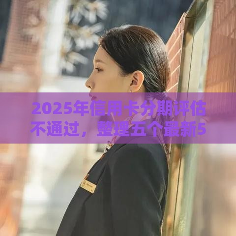 2025年信用卡分期评估不通过，整理五个最新58岁可以贷款的口子