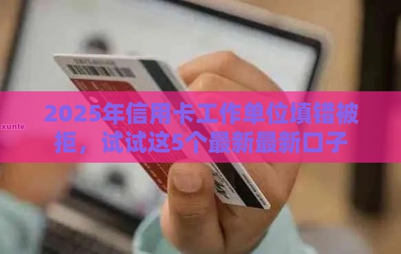 2025年信用卡工作单位填错被拒，试试这5个最新最新口子