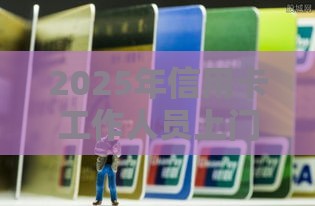 2025年信用卡工作人员上门办理的能通过吗，分享5个最新2025高炮口子秒下款免审核