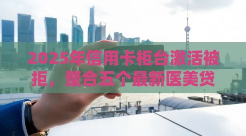 2025年信用卡柜台激活被拒，整合五个最新医美贷款平台